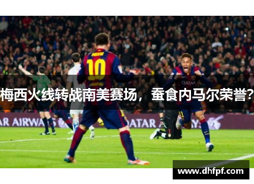 梅西火线转战南美赛场，蚕食内马尔荣誉？