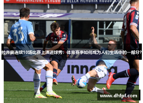 拉齐奥连续10场比赛上演进球秀：体育赛事如何成为人们生活中的一部分？