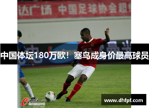 中国体坛180万欧！塞鸟成身价最高球员