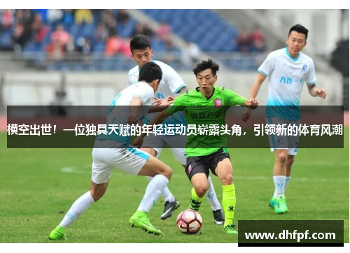 横空出世！一位独具天赋的年轻运动员崭露头角，引领新的体育风潮